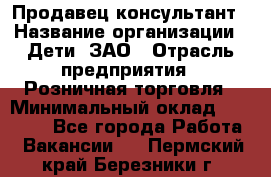 Продавец-консультант › Название организации ­ Дети, ЗАО › Отрасль предприятия ­ Розничная торговля › Минимальный оклад ­ 25 000 - Все города Работа » Вакансии   . Пермский край,Березники г.